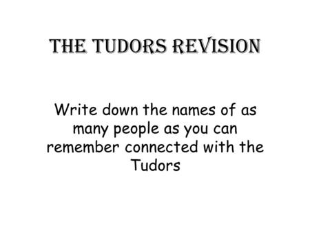 The Tudors revision Write down the names of as many people as you can remember connected with the Tudors.
