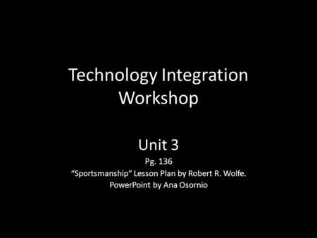 Technology Integration Workshop Unit 3 Pg. 136 “Sportsmanship” Lesson Plan by Robert R. Wolfe. PowerPoint by Ana Osornio.