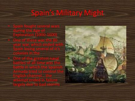 Spain’s Military Might Spain fought several wars during the Age of Exploration (1000-1600) One of these was the 80 year war, which ended with Spain losing.