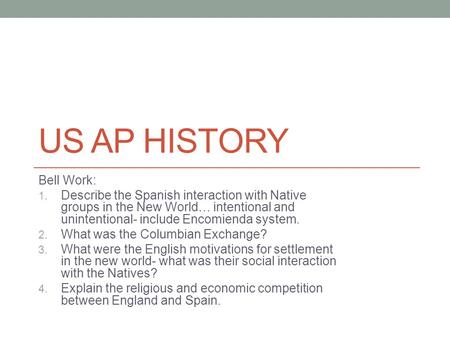 US AP HISTORY Bell Work: 1. Describe the Spanish interaction with Native groups in the New World… intentional and unintentional- include Encomienda system.