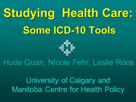 Studying Health Care: Some ICD-10 Tools Hude Quan, Nicole Fehr, Leslie Roos University of Calgary and Manitoba Centre for Health Policy.