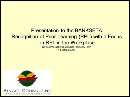 Presentation to the BANKSETA Recognition of Prior Learning (RPL) with a Focus on RPL in the Workplace Carmel Marock and Candice Harrison-Train 14 March.