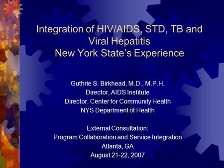 Integration of HIV/AIDS, STD, TB and Viral Hepatitis New York State’s Experience Guthrie S. Birkhead, M.D., M.P.H. Director, AIDS Institute Director, Center.