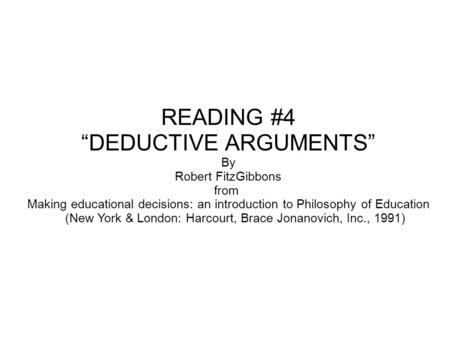 READING #4 “DEDUCTIVE ARGUMENTS” By Robert FitzGibbons from Making educational decisions: an introduction to Philosophy of Education (New York & London:
