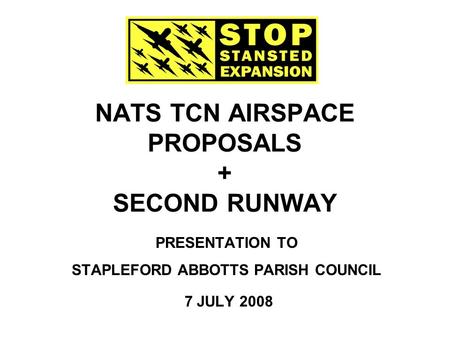 NATS TCN AIRSPACE PROPOSALS + SECOND RUNWAY PRESENTATION TO STAPLEFORD ABBOTTS PARISH COUNCIL 7 JULY 2008.
