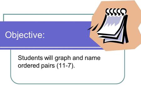 Objective: Students will graph and name ordered pairs (11-7).