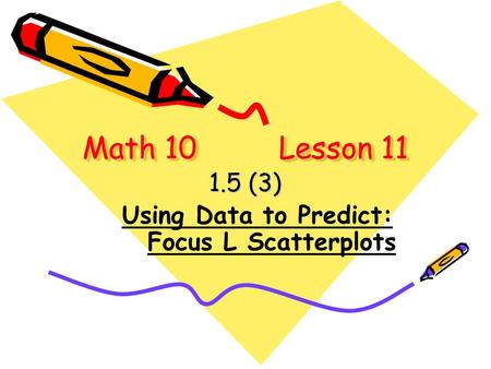 Math 10 Lesson 11 1.5 (3) Using Data to Predict: Focus L Scatterplots.