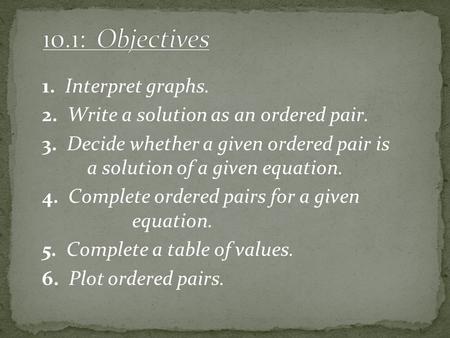 1. Interpret graphs. 2. Write a solution as an ordered pair. 3. Decide whether a given ordered pair is a solution of a given equation. 4. Complete ordered.