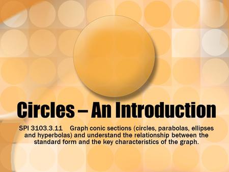 Circles – An Introduction SPI 3103.3.11 Graph conic sections (circles, parabolas, ellipses and hyperbolas) and understand the relationship between the.