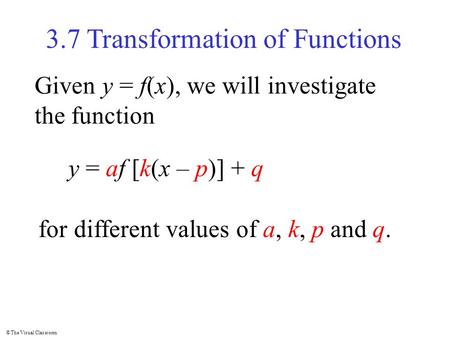 © The Visual Classroom 3.7 Transformation of Functions Given y = f(x), we will investigate the function y = af [k(x – p)] + q for different values of a,