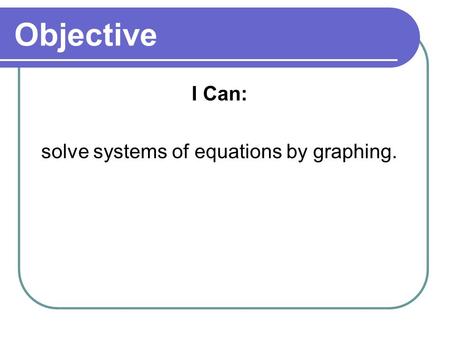 Objective I Can: solve systems of equations by graphing.