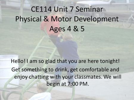 CE114 Unit 7 Seminar Physical & Motor Development Ages 4 & 5 Hello! I am so glad that you are here tonight! Get something to drink, get comfortable and.
