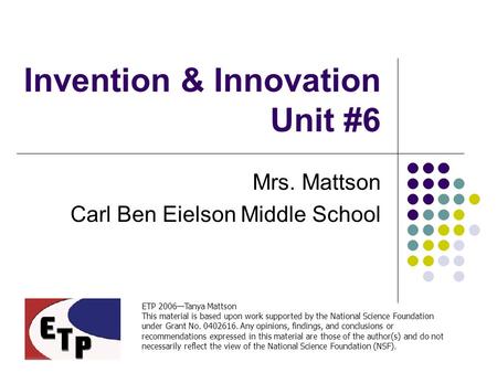 Invention & Innovation Unit #6 Mrs. Mattson Carl Ben Eielson Middle School ETP 2006—Tanya Mattson This material is based upon work supported by the National.