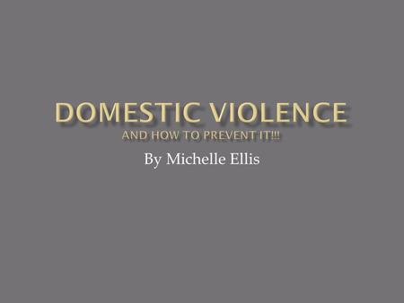 By Michelle Ellis  Domestic Violence is usually a confrontation between family members or household  It involves verbal abuse, physical abuse, some.