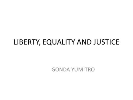 LIBERTY, EQUALITY AND JUSTICE GONDA YUMITRO. LIBERTY Liberty is the ultimate moral ideal. Individuals have rights to life, liberty, and property that.