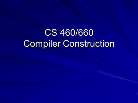CS 460/660 Compiler Construction. Class 01 2 Why Study Compilers? Compilers are important – –Responsible for many aspects of system performance Compilers.