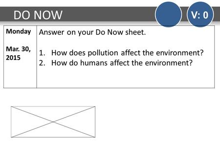 DO NOW V: 0 Monday Mar. 30, 2015 Answer on your Do Now sheet. 1.How does pollution affect the environment? 2.How do humans affect the environment?