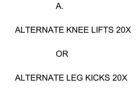 A. ALTERNATE KNEE LIFTS 20X OR ALTERNATE LEG KICKS 20X.