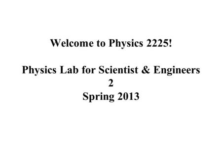 Welcome to Physics 2225! Physics Lab for Scientist & Engineers 2 Spring 2013.