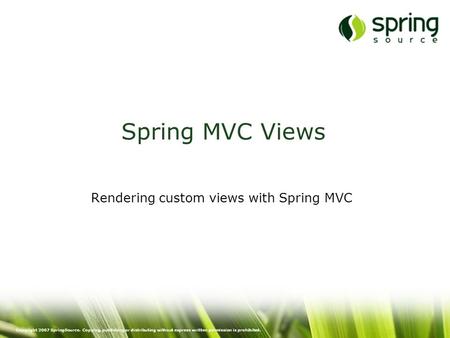 Copyright 2007 SpringSource. Copying, publishing or distributing without express written permission is prohibited. Spring MVC Views Rendering custom views.