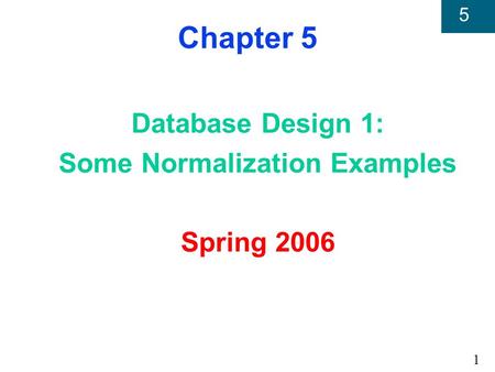 1 5 Chapter 5 Database Design 1: Some Normalization Examples Spring 2006.