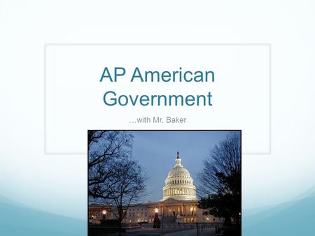 AP American Government …with Mr. Baker. A Glance at the next few days… TODAY: Classroom Procedures My Expectations for you Your expectations for me Create.