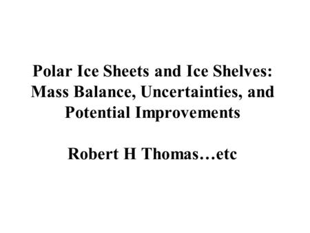 Polar Ice Sheets and Ice Shelves: Mass Balance, Uncertainties, and Potential Improvements Robert H Thomas…etc.