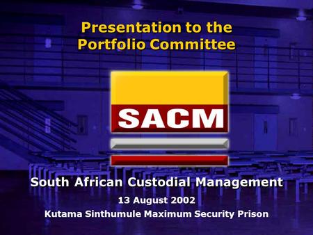 Presentation to the Portfolio Committee 13 August 2002 Kutama Sinthumule Maximum Security Prison South African Custodial Management.