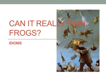 CAN IT REALLY RAIN FROGS? IDIOMS. Idioms An idiom is a figure of speech that cannot be defined literally. Under the weather Rain on my parade Raining.