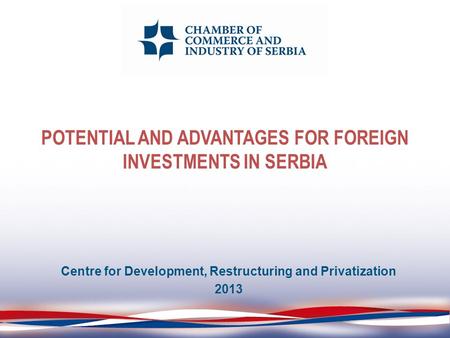 POTENTIAL AND ADVANTAGES FOR FOREIGN INVESTMENTS IN SERBIA Centre for Development, Restructuring and Privatization 2013.