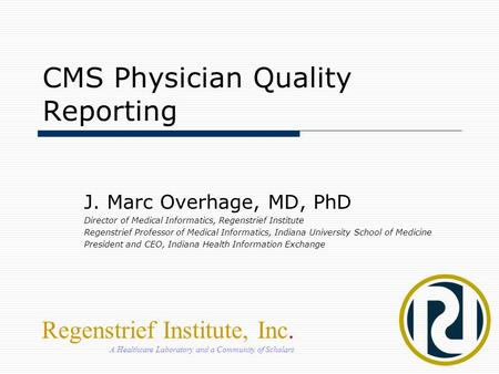 CMS Physician Quality Reporting J. Marc Overhage, MD, PhD Director of Medical Informatics, Regenstrief Institute Regenstrief Professor of Medical Informatics,