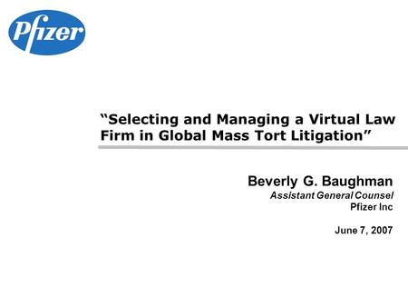 Beverly G. Baughman Assistant General Counsel Pfizer Inc June 7, 2007 “Selecting and Managing a Virtual Law Firm in Global Mass Tort Litigation”