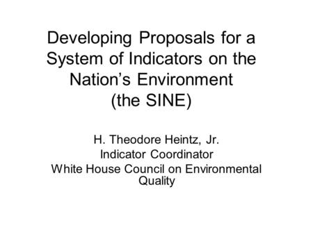 Developing Proposals for a System of Indicators on the Nation’s Environment (the SINE) H. Theodore Heintz, Jr. Indicator Coordinator White House Council.