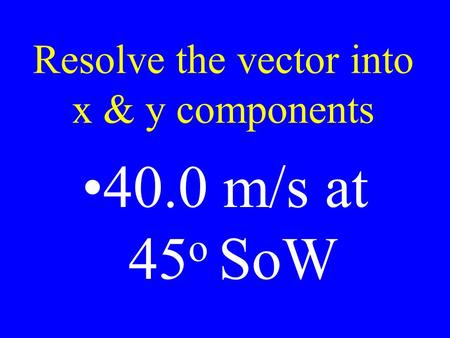 Resolve the vector into x & y components 40.0 m/s at 45 o SoW.