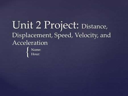 Unit 2 Project: Distance, Displacement, Speed, Velocity, and Acceleration Name: Hour: