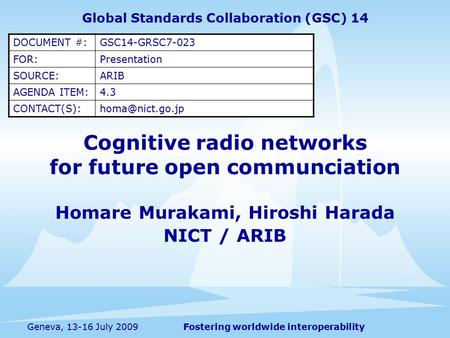 Fostering worldwide interoperabilityGeneva, 13-16 July 2009 Cognitive radio networks for future open communciation Homare Murakami, Hiroshi Harada NICT.