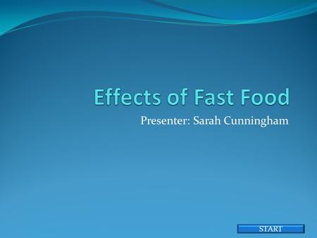 Presenter: Sarah Cunningham START. Overview Fast food effects several areas in everydaylife. Many of which we are not even aware of;today i will go over.