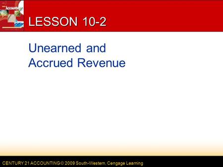 CENTURY 21 ACCOUNTING © 2009 South-Western, Cengage Learning LESSON 10-2 Unearned and Accrued Revenue.