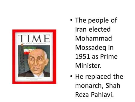 The people of Iran elected Mohammad Mossadeq in 1951 as Prime Minister. He replaced the monarch, Shah Reza Pahlavi.