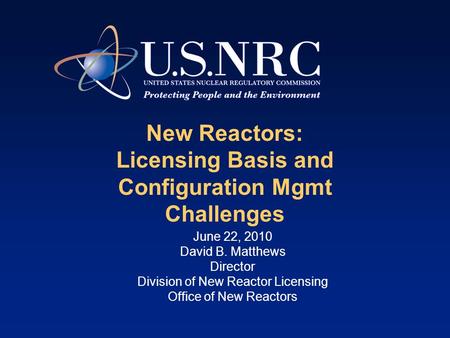 New Reactors: Licensing Basis and Configuration Mgmt Challenges June 22, 2010 David B. Matthews Director Division of New Reactor Licensing Office of New.