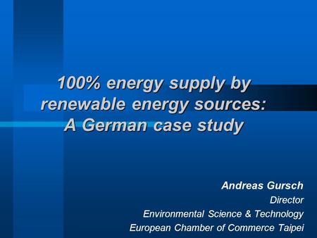 100% energy supply by renewable energy sources: A German case study Andreas Gursch Director Environmental Science & Technology European Chamber of Commerce.