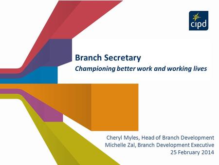 Branch Secretary Championing better work and working lives Cheryl Myles, Head of Branch Development Michelle Zal, Branch Development Executive 25 February.