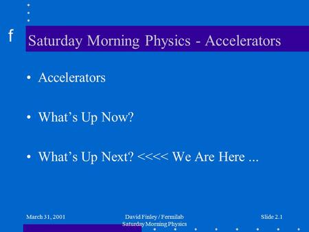 F March 31, 2001David Finley / Fermilab Saturday Morning Physics Slide 2.1 Saturday Morning Physics - Accelerators Accelerators What’s Up Now? What’s Up.