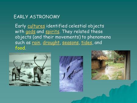 EARLY ASTRONOMY Early cultures identified celestial objects with gods and spirits. They related these objects (and their movements) to phenomena such as.