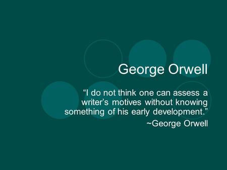 George Orwell “I do not think one can assess a writer’s motives without knowing something of his early development.” ~George Orwell.