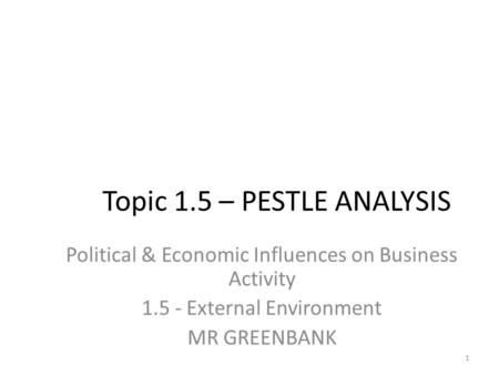 Topic 1.5 – PESTLE ANALYSIS Political & Economic Influences on Business Activity 1.5 - External Environment MR GREENBANK 1.