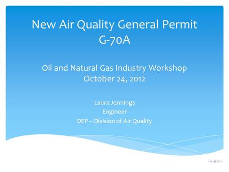 New Air Quality General Permit G-70A Oil and Natural Gas Industry Workshop October 24, 2012 Laura Jennings Engineer DEP – Division of Air Quality 10/24/2012.