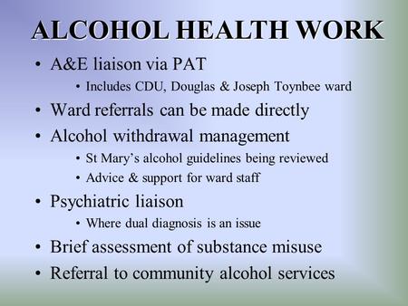 A&E liaison via PAT Includes CDU, Douglas & Joseph Toynbee ward Ward referrals can be made directly Alcohol withdrawal management St Mary’s alcohol guidelines.