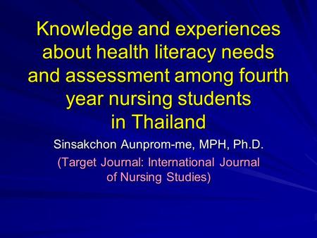 Knowledge and experiences about health literacy needs and assessment among fourth year nursing students in Thailand Sinsakchon Aunprom-me, MPH, Ph.D. (Target.