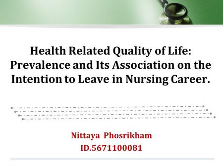 Health Related Quality of Life: Prevalence and Its Association on the Intention to Leave in Nursing Career. Nittaya Phosrikham ID.5671100081.